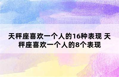 天秤座喜欢一个人的16种表现 天秤座喜欢一个人的8个表现